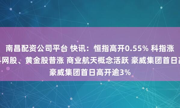 南昌配资公司平台 快讯：恒指高开0.55% 科指涨0.88% 科网股、黄金股普涨 商业航天概念活跃 豪威集团首日高开逾3%