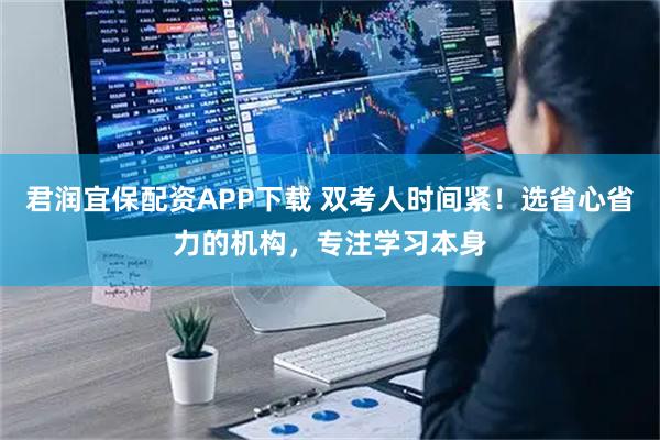 君润宜保配资APP下载 双考人时间紧！选省心省力的机构，专注学习本身