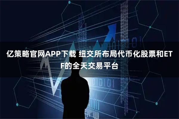 亿策略官网APP下载 纽交所布局代币化股票和ETF的全天交易平台