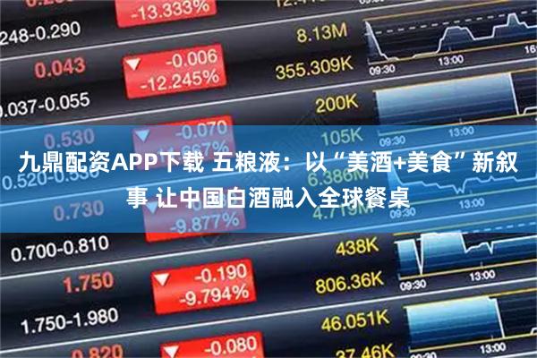 九鼎配资APP下载 五粮液：以“美酒+美食”新叙事 让中国白酒融入全球餐桌