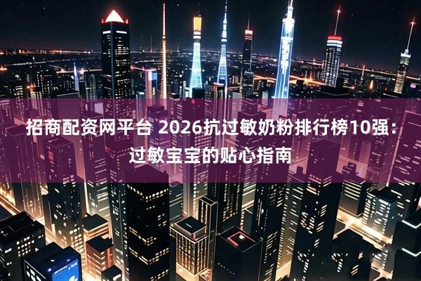 招商配资网平台 2026抗过敏奶粉排行榜10强：过敏宝宝的贴心指南
