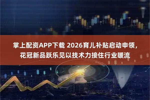 掌上配资APP下载 2026育儿补贴启动申领，花冠新品跃乐见以技术力接住行业暖流