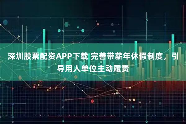 深圳股票配资APP下载 完善带薪年休假制度，引导用人单位主动履责