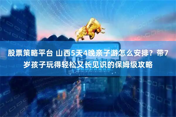 股票策略平台 山西5天4晚亲子游怎么安排？带7岁孩子玩得轻松又长见识的保姆级攻略