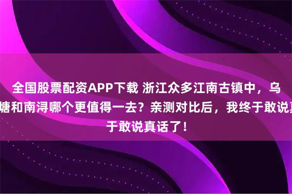 全国股票配资APP下载 浙江众多江南古镇中，乌镇、西塘和南浔哪个更值得一去？亲测对比后，我终于敢说真话了！