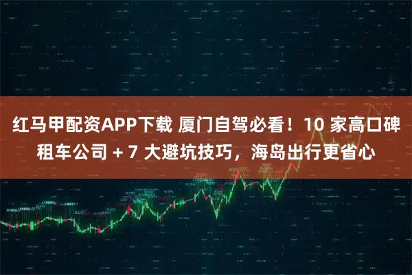 红马甲配资APP下载 厦门自驾必看！10 家高口碑租车公司 + 7 大避坑技巧，海岛出行更省心