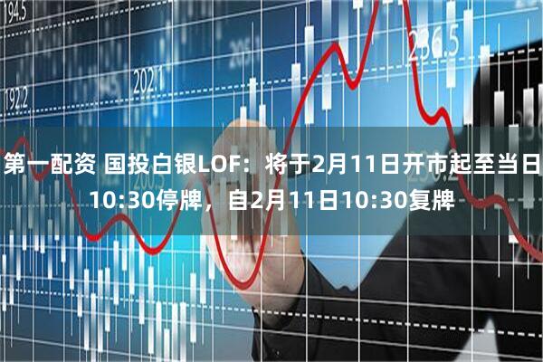 第一配资 国投白银LOF：将于2月11日开市起至当日10:30停牌，自2月11日10:30复牌