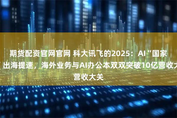 期货配资官网官网 科大讯飞的2025：AI“国家队”出海提速，海外业务与AI办公本双双突破10亿营收大关