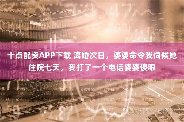 十点配资APP下载 离婚次日，婆婆命令我伺候她住院七天，我打了一个电话婆婆傻眼