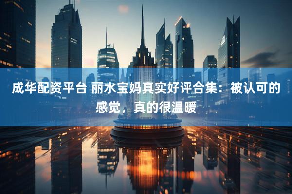 成华配资平台 丽水宝妈真实好评合集：被认可的感觉，真的很温暖