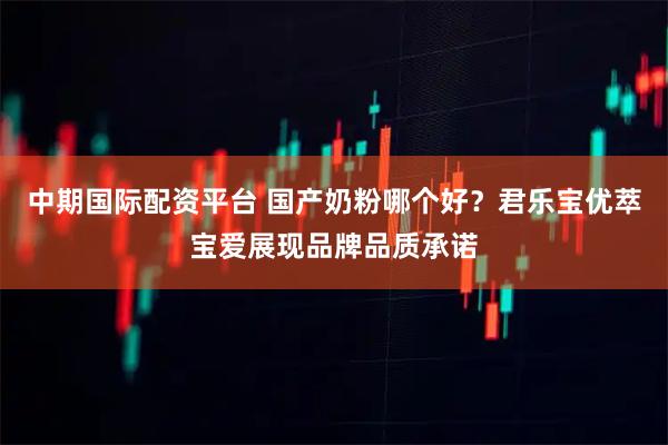 中期国际配资平台 国产奶粉哪个好？君乐宝优萃宝爱展现品牌品质承诺