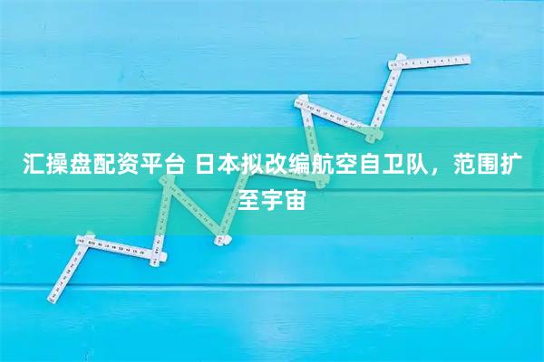 汇操盘配资平台 日本拟改编航空自卫队,范围扩至宇宙