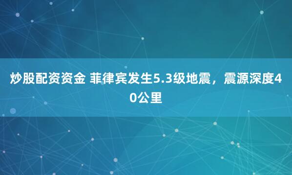 炒股配资资金 菲律宾发生5.3级地震，震源深度40公里