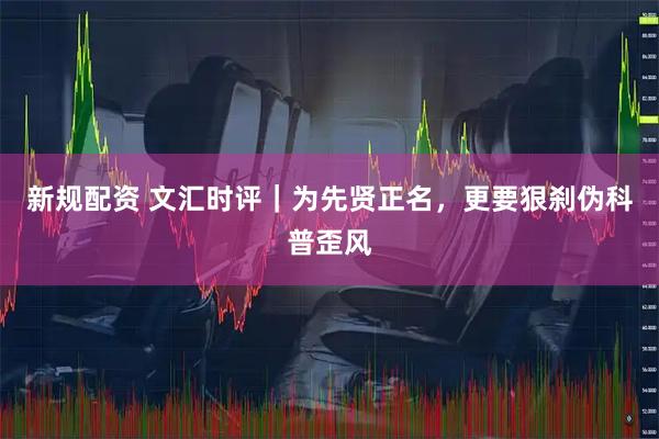 新规配资 文汇时评｜为先贤正名，更要狠刹伪科普歪风