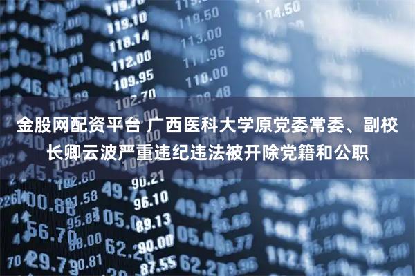 金股网配资平台 广西医科大学原党委常委、副校长卿云波严重违纪违法被开除党籍和公职