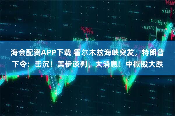 海会配资APP下载 霍尔木兹海峡突发，特朗普下令：击沉！美伊谈判，大消息！中概股大跌