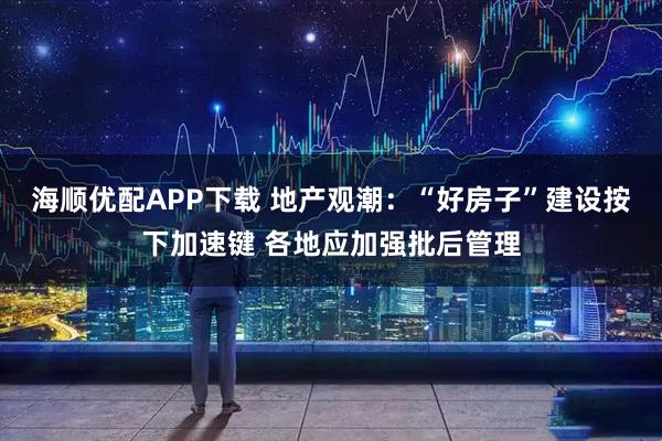海顺优配APP下载 地产观潮：“好房子”建设按下加速键 各地应加强批后管理